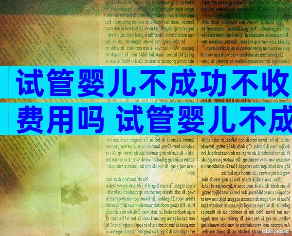 试管婴儿不成功不收费用吗 试管婴儿不成功还要收费吗